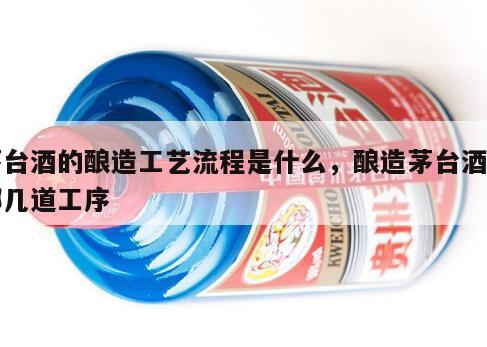 茅台酒的酿造工艺流程是什么，酿造茅台酒有哪几道工序