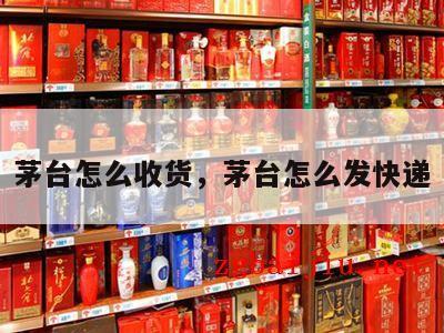 茅台怎么收货，茅台怎么发快递