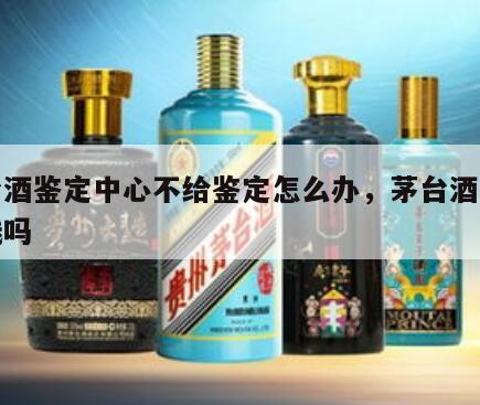 茅台酒鉴定中心不给鉴定怎么办，茅台酒鉴定要钱吗