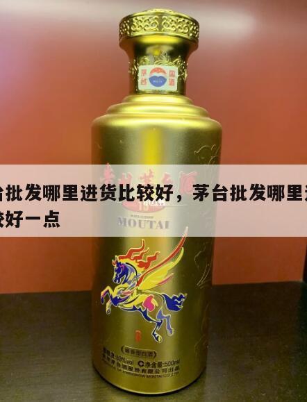 茅台批发哪里进货比较好，茅台批发哪里进货比较好一点