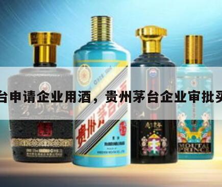茅台申请企业用酒，贵州茅台企业审批买酒