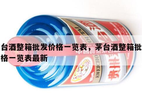茅台酒整箱批发价格一览表，茅台酒整箱批发价格一览表最新