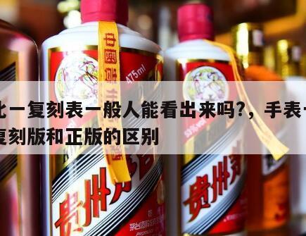 一比一复刻表一般人能看出来吗?，手表一比一复刻版和正版的区别