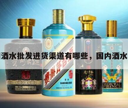 全国酒水批发进货渠道有哪些，国内酒水批发