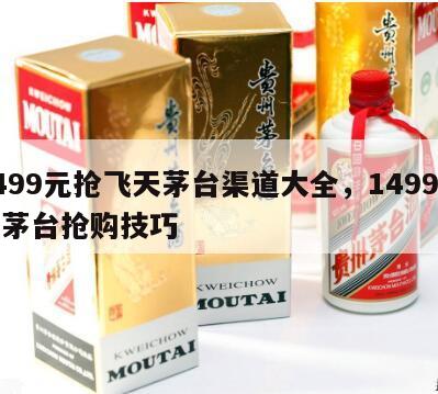 1499元抢飞天茅台渠道大全，1499飞天茅台抢购技巧