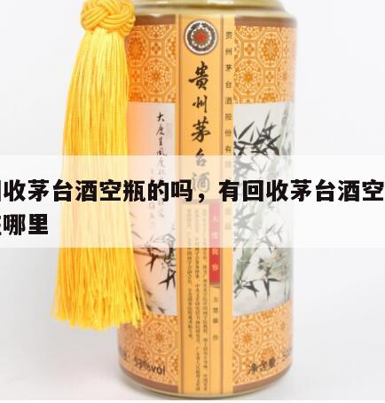 有回收茅台酒空瓶的吗，有回收茅台酒空瓶的吗在哪里