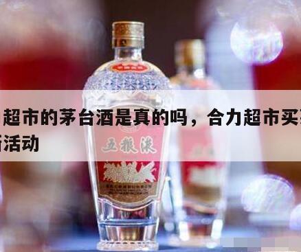 合力超市的茅台酒是真的吗，合力超市买茅台最新活动