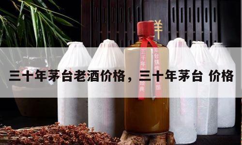 三十年茅台老酒价格，三十年茅台 价格