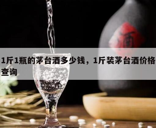 1斤1瓶的茅台酒多少钱，1斤装茅台酒价格查询