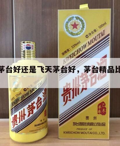 精品茅台好还是飞天茅台好，茅台精品比飞天好吗
