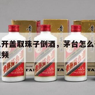 茅台怎么开盖取珠子倒酒，茅台怎么开盖取珠子倒酒视频
