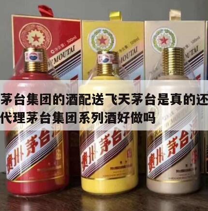 代理茅台集团的酒配送飞天茅台是真的还是假的，代理茅台集团系列酒好做吗