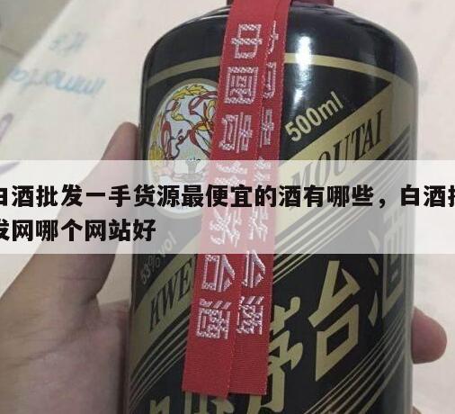 白酒批发一手货源最便宜的酒有哪些，白酒批发网哪个网站好