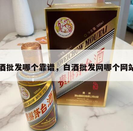 白酒批发哪个靠谱，白酒批发网哪个网站好