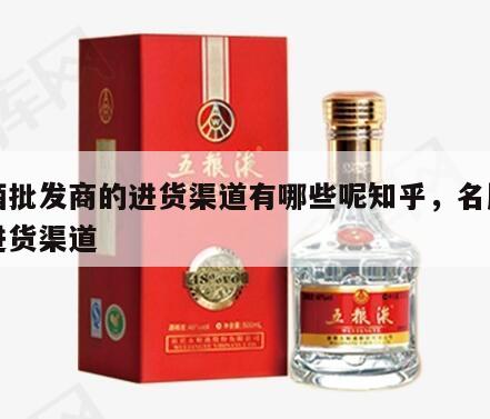 白酒批发商的进货渠道有哪些呢知乎，名牌白酒进货渠道