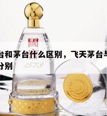 飞天茅台和茅台什么区别，飞天茅台与茅台酒怎么样分别