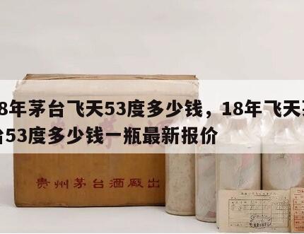 18年茅台飞天53度多少钱，18年飞天茅台53度多少钱一瓶最新报价