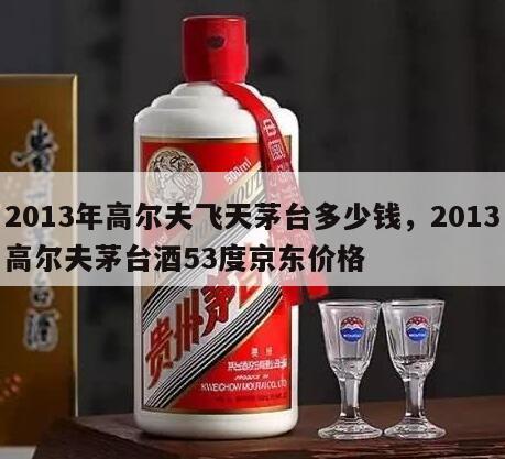 2013年高尔夫飞天茅台多少钱，2013高尔夫茅台酒53度京东价格