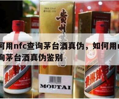 如何用nfc查询茅台酒真伪，如何用nfc查询茅台酒真伪鉴别
