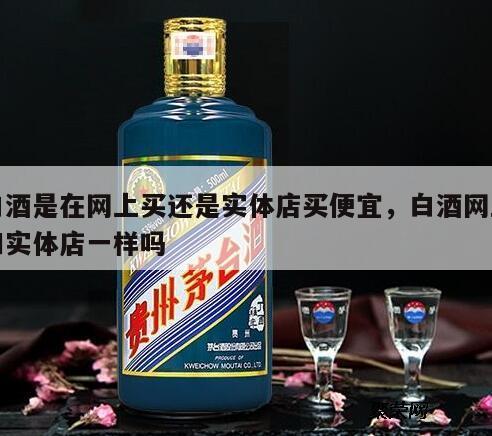 白酒是在网上买还是实体店买便宜，白酒网上和实体店一样吗