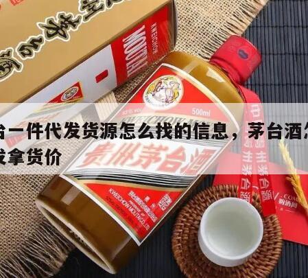 茅台一件代发货源怎么找的信息，茅台酒怎么批发拿货价