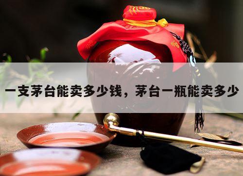 一支茅台能卖多少钱，茅台一瓶能卖多少