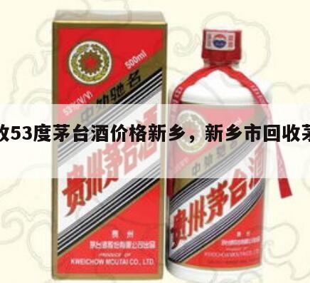 回收53度茅台酒价格新乡，新乡市回收茅台酒