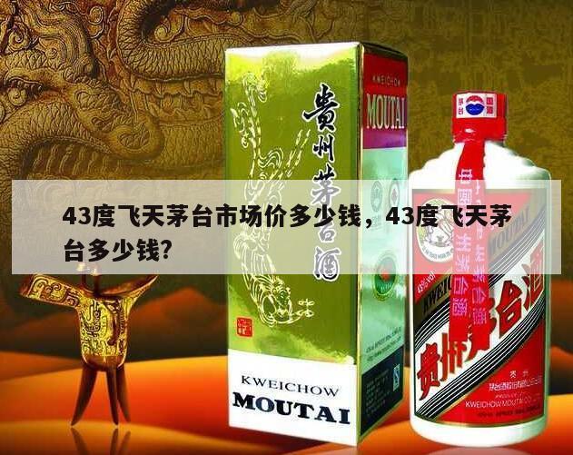 43度飞天茅台市场价多少钱，43度飞天茅台多少钱?