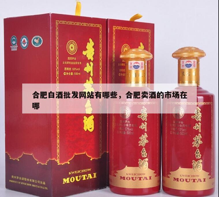 合肥白酒批发网站有哪些，合肥卖酒的市场在哪