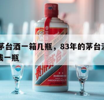 83年茅台酒一箱几瓶，83年的茅台酒瓶值多少钱一瓶