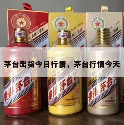茅台出货今日行情，茅台行情今天