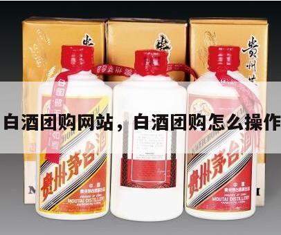 白酒团购网站，白酒团购怎么操作