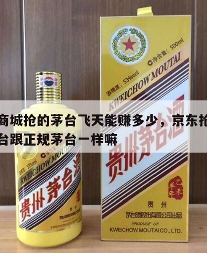 京东商城抢的茅台飞天能赚多少，京东抢的飞天茅台跟正规茅台一样嘛