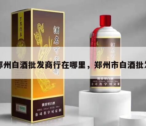 郑州白酒批发商行在哪里，郑州市白酒批发