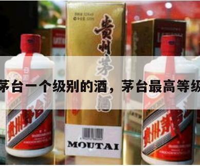 茅台一个级别的酒，茅台最高等级