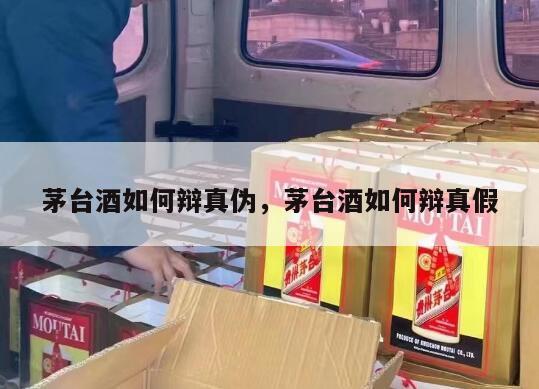 茅台酒如何辩真伪，茅台酒如何辩真假