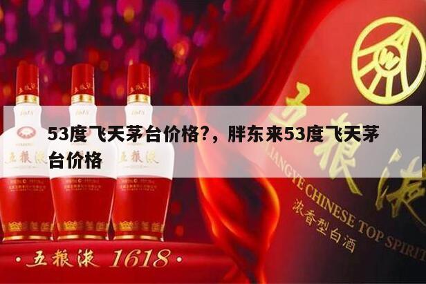 53度飞天茅台价格?，胖东来53度飞天茅台价格
