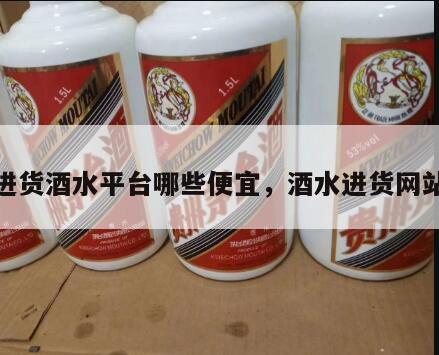 进货酒水平台哪些便宜，酒水进货网站