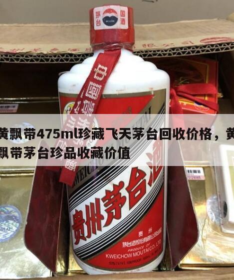 黄飘带475ml珍藏飞天茅台回收价格，黄飘带茅台珍品收藏价值