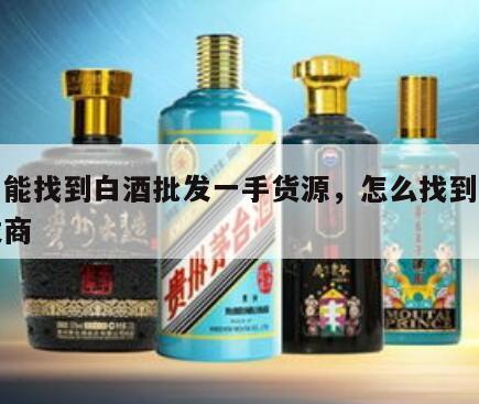 哪里能找到白酒批发一手货源，怎么找到白酒批发商