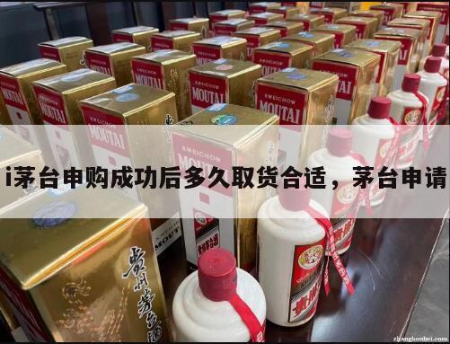 i茅台申购成功后多久取货合适，茅台申请