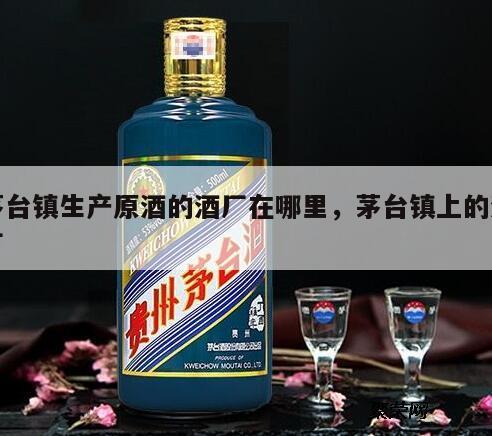 茅台镇生产原酒的酒厂在哪里，茅台镇上的酒厂