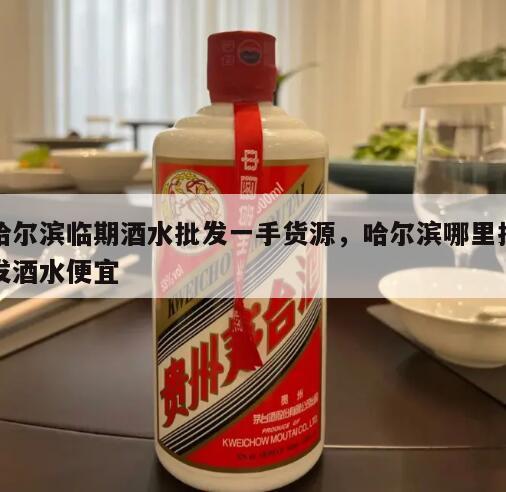 哈尔滨临期酒水批发一手货源，哈尔滨哪里批发酒水便宜