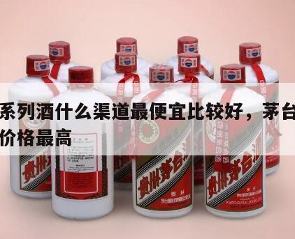 茅台系列酒什么渠道最便宜比较好，茅台酒从哪卖价格最高