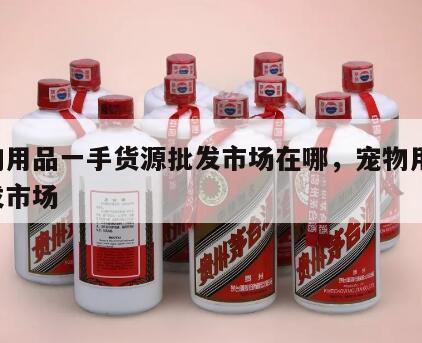 宠物用品一手货源批发市场在哪，宠物用品 批发市场