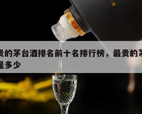 最贵的茅台酒排名前十名排行榜，最贵的茅台酒是多少