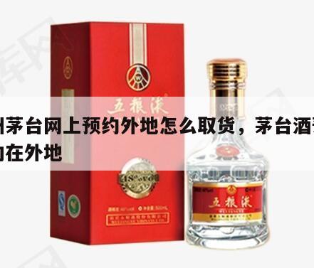 贵州茅台网上预约外地怎么取货，茅台酒预约成功在外地