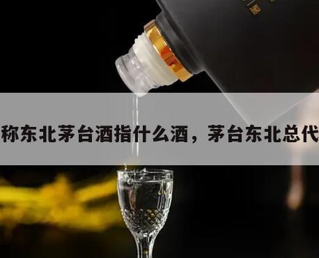 号称东北茅台酒指什么酒，茅台东北总代理