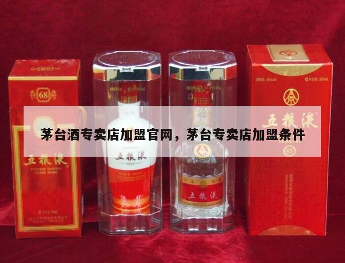 茅台酒专卖店加盟官网，茅台专卖店加盟条件