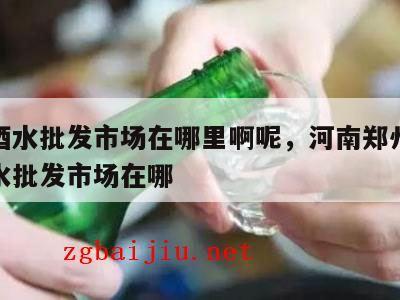 郑州酒水批发市场在哪里啊呢，河南郑州最大的酒水批发市场在哪